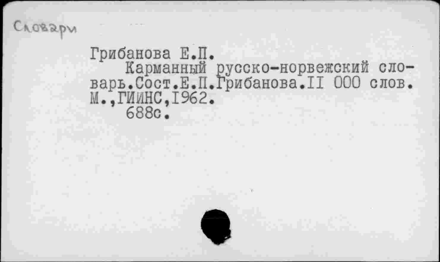 ﻿С КОЪекрм
Грибанова Е.П.
Карманный ру-варь.Сост.Е.П.Гр М.,ГИИНС,1962.
688с.
сско-норвежский сло-ибанова.П ООО слов.